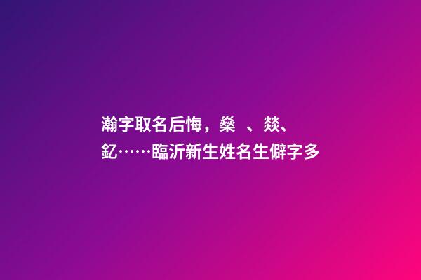 瀚字取名后悔，燊、燚、釔……臨沂新生姓名生僻字多